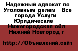 Надежный адвокат по Уголовным делам - Все города Услуги » Юридические   . Нижегородская обл.,Нижний Новгород г.